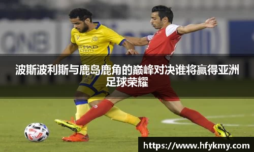 波斯波利斯与鹿岛鹿角的巅峰对决谁将赢得亚洲足球荣耀