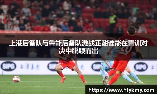 上港后备队与鲁能后备队激战正酣谁能在青训对决中脱颖而出